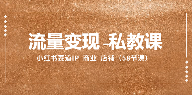 （8211期）流量变现-私教课：小红书赛道IP  商业  店铺（58节课）-副业网