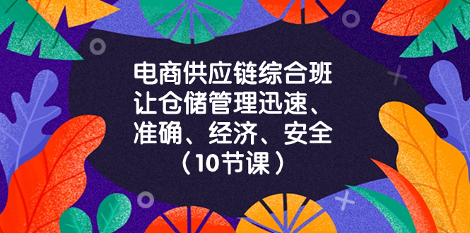 （8246期）电商-供应链综合班，让仓储管理迅速、准确、经济、安全！（10节课）-副业网