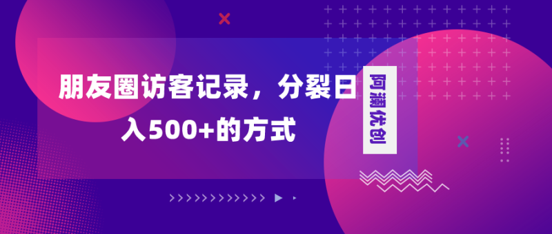 （8301期）朋友圈访客记录，分裂日入500+，变现加分裂-副业网
