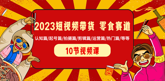（8358期）2023短视频带货 零食赛道 认知篇/起号篇/拍摄篇/剪辑篇/运营篇/热门篇/等等-副业网