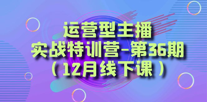 （8422期）运营型主播·实战特训营-第36期（12月线下课）  从底层逻辑到起号思路，…-副业网