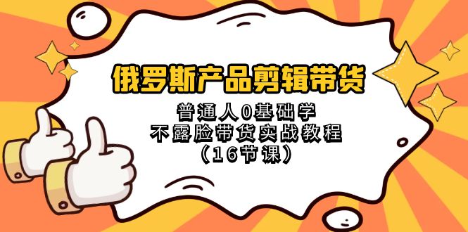 （8411期）俄罗斯 产品剪辑带货，普通人0基础学不露脸带货实战教程（16节课）-副业网