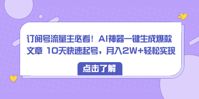 （8455期）订阅号流量主必看！AI神器一键生成爆款文章 10天快速起号，月入2W+轻松实现-副业网
