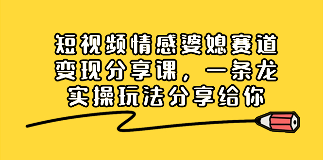 （8470期）短视频情感婆媳赛道变现分享课，一条龙实操玩法分享给你-副业网