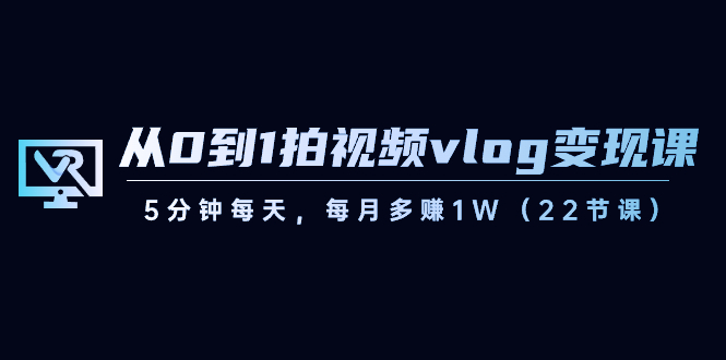 （8599期）从0到1拍视频vlog-变现课，5分钟每天，每月多赚1W（22节课）-副业网