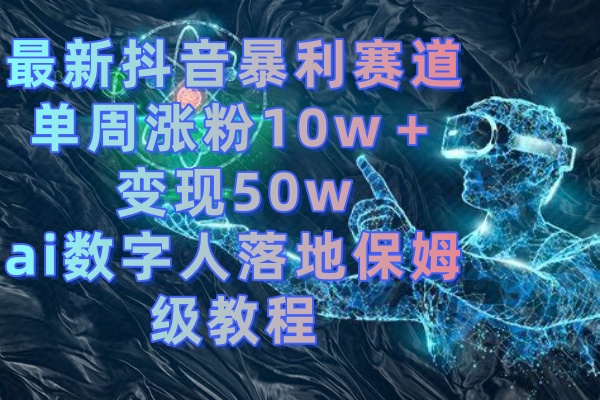 （8637期）最新抖音暴利赛道，单周涨粉10w＋变现50w的ai数字人落地保姆级教程-副业网
