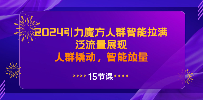 （8736期）2024引力魔方人群智能拉满，泛流量展现，人群撬动，智能放量-副业网