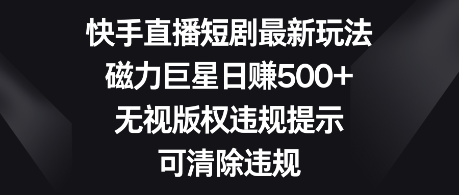 图片[1]-（8772期）快手直播短剧最新玩法，磁力巨星日赚500+，无视版权违规提示，可清除违规-副业网
