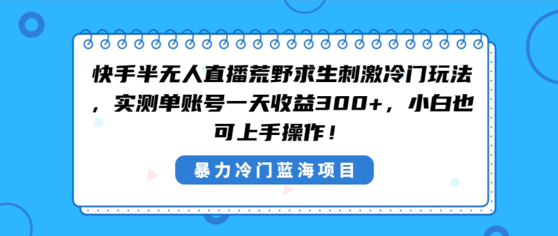 （8796期）快手半无人直播荒野求生刺激冷门玩法，实测单账号一天收益300+，小白也…-副业网