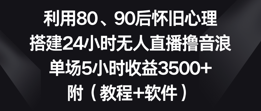 图片[1]-（8819期）利用80、90后怀旧心理，搭建24小时无人直播撸音浪，单场5小时收益3500+…-副业网