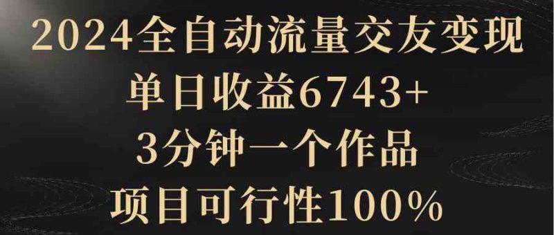 （8880期）2024全自动流量交友变现，单日收益6743+，3分钟一个作品，项目可行性100%-副业网