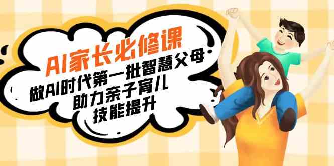 （8911期）【宝妈 宝爸力荐】AI家长必修课：做AI时代第一批智慧父母，助力亲子育儿…-副业网