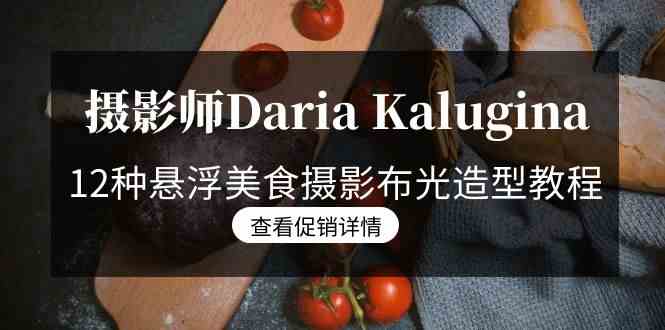 （8900期）摄影师Daria Kalugina 12种悬浮美食摄影布光造型教程-21节课-中文字幕-副业网