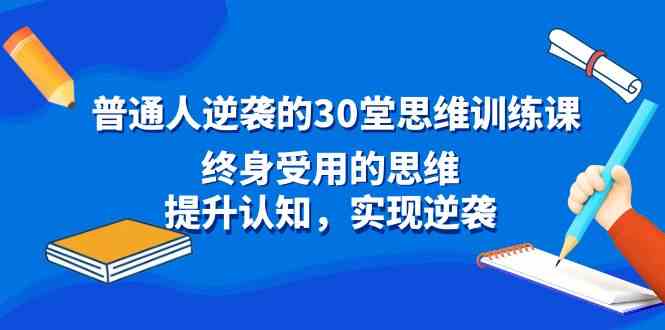 （8935期）普通人逆袭的30堂思维训练课，终身受用的思维，提升认知，实现逆袭-副业网