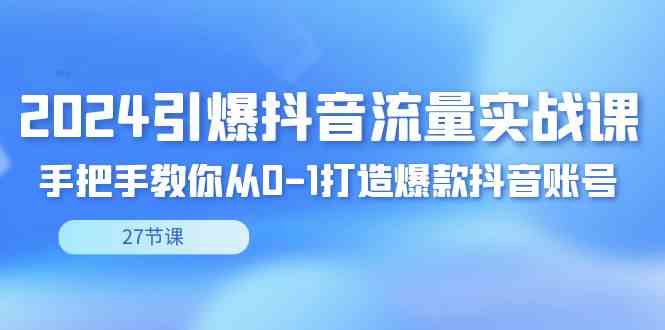 （8951期）2024引爆·抖音流量实战课，手把手教你从0-1打造爆款抖音账号（27节）-副业网