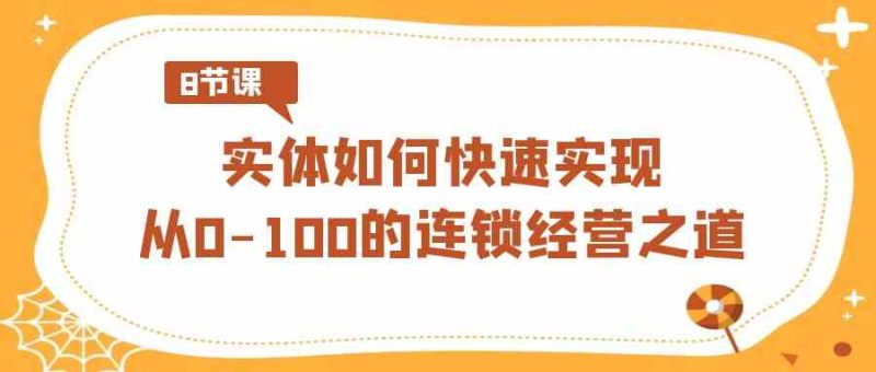 （8947期）实体·如何快速实现从0-100的连锁经营之道（8节视频课）-副业网