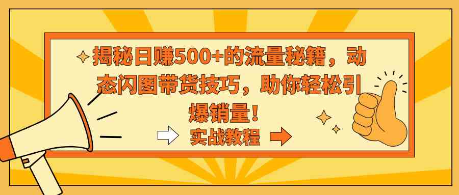 图片[1]-（9058期）揭秘日赚500+的流量秘籍，动态闪图带货技巧，助你轻松引爆销量！-副业网