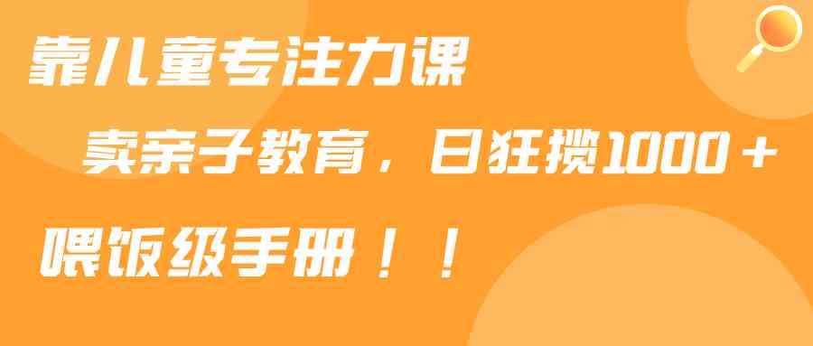 图片[1]-（9050期）靠儿童专注力课程售卖亲子育儿课程，日暴力狂揽1000+，喂饭手册分享-副业网