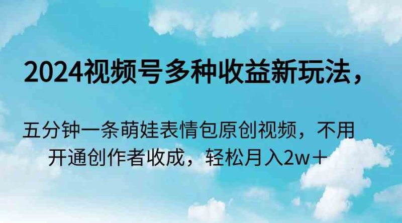 （9073期）2024视频号多种收益新玩法，五分钟一条萌娃表情包原创视频，不用开通创…-副业网