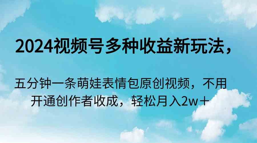 图片[1]-（9073期）2024视频号多种收益新玩法，五分钟一条萌娃表情包原创视频，不用开通创…-副业网