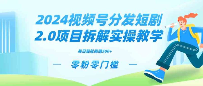 （9056期）2024视频分发短剧2.0项目拆解实操教学，零粉零门槛可矩阵分裂推广管道收益-副业网