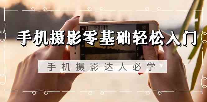 （9078期）手机摄影零基础轻松入门，手机摄影-达人必学，不限手机品牌-无水印课程-副业网