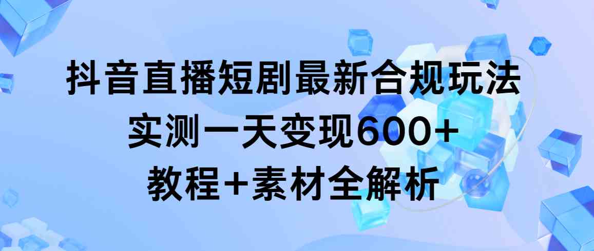 图片[1]-（9113期）抖音直播短剧最新合规玩法，实测一天变现600+，教程+素材全解析-副业网