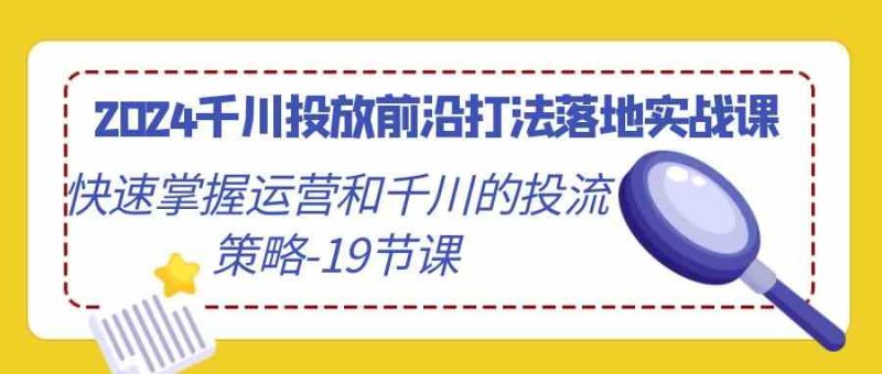 （9123期）2024千川投放前沿打法落地实战课，快速掌握运营和千川的投流策略-19节课-副业网