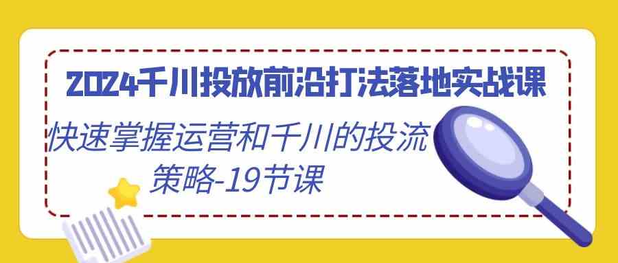 图片[1]-（9123期）2024千川投放前沿打法落地实战课，快速掌握运营和千川的投流策略-19节课-副业网