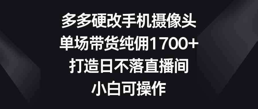 图片[1]-（9162期）多多硬改手机摄像头，单场带货纯佣1700+，打造日不落直播间，小白可操作-副业网
