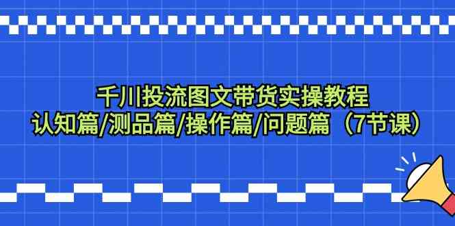 (9225期)千川投流图文带货实操教程:认知篇/测品篇/操作篇/问题篇(7节课)-副业网