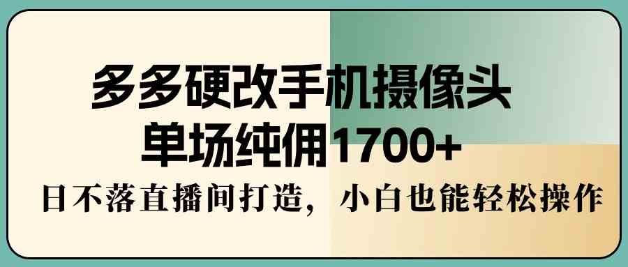 图片[1]-（9228期）多多硬改手机摄像头，单场纯佣1700+，日不落直播间打造，小白也能轻松操作-副业网
