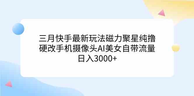 （9247期）三月快手最新玩法磁力聚星纯撸，硬改手机摄像头AI美女自带流量日入3000+…-副业网