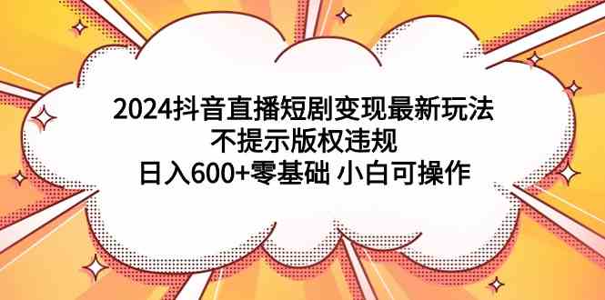 （9305期）2024抖音直播短剧变现最新玩法，不提示版权违规 日入600+零基础 小白可操作-副业网