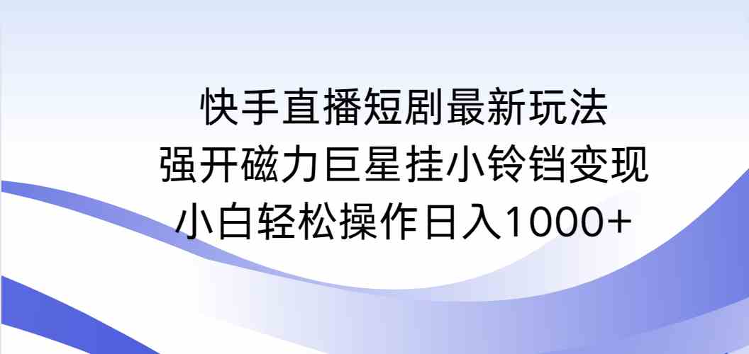 图片[1]-（9320期）快手直播短剧最新玩法，强开磁力巨星挂小铃铛变现，小白轻松操作日入1000+-副业网
