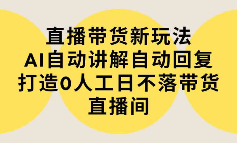 （9328期）直播带货新玩法，AI自动讲解自动回复 打造0人工日不落带货直播间-教程+软件-副业网