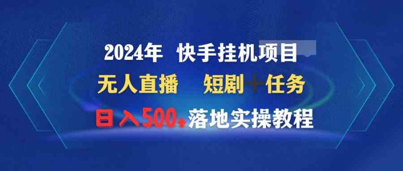 （9341期）2024年 快手挂机项目无人直播 短剧＋任务日入500+落地实操教程-副业网