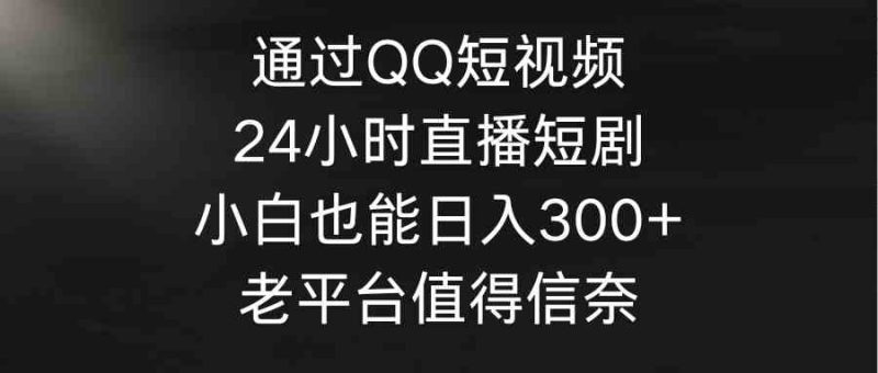 （9469期）通过QQ短视频、24小时直播短剧，小白也能日入300+，老平台值得信奈-副业网