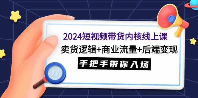 （9471期）2024短视频带货内核线上课：卖货逻辑+商业流量+后端变现，手把手带你入场-副业网