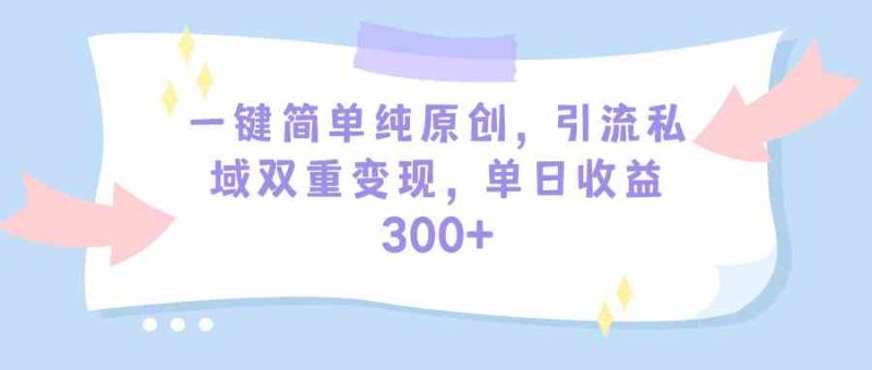 （9472期）一键简单纯原创，引流私域双重变现，单日收益300+（教程+素材）-副业网