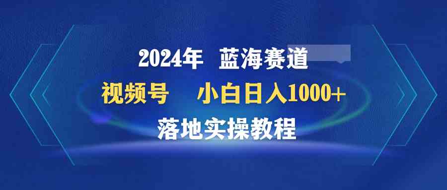 图片[1]-（9515期）2024年蓝海赛道 视频号  小白日入1000+ 落地实操教程-副业网