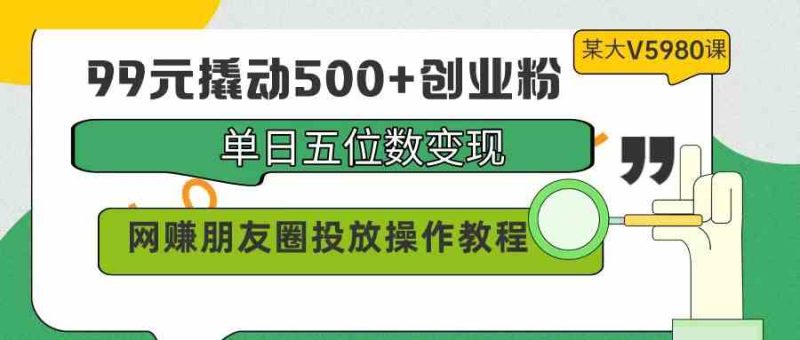 （9534期）99元撬动500+创业粉，单日五位数变现，网赚朋友圈投放操作教程价值5980！-副业网