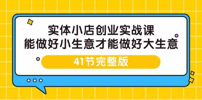（9574期）实体小店创业实战课，能做好小生意才能做好大生意-41节完整版-副业网