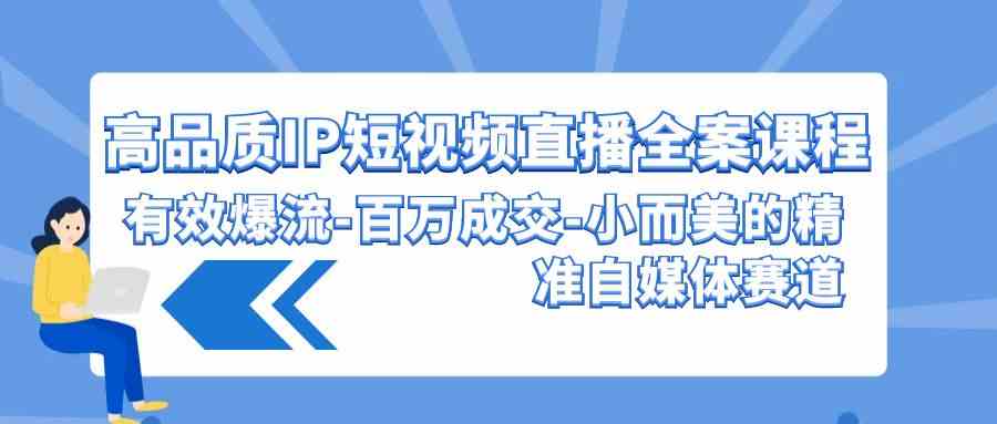 图片[1]-（9591期）高品质 IP短视频直播-全案课程，有效爆流-百万成交-小而美的精准自媒体赛道-副业网
