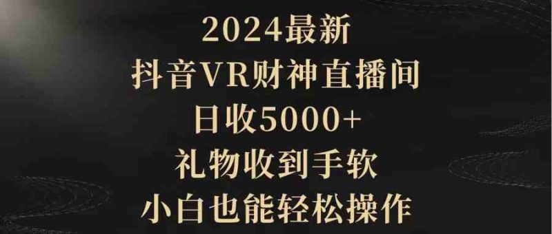 （9595期）2024最新，抖音VR财神直播间，日收5000+，礼物收到手软，小白也能轻松操作-副业网