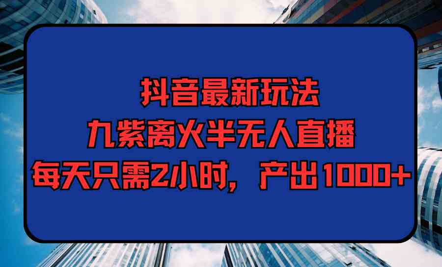 图片[1]-（9619期）抖音最新玩法，九紫离火半无人直播，每天只需2小时，产出1000+-副业网