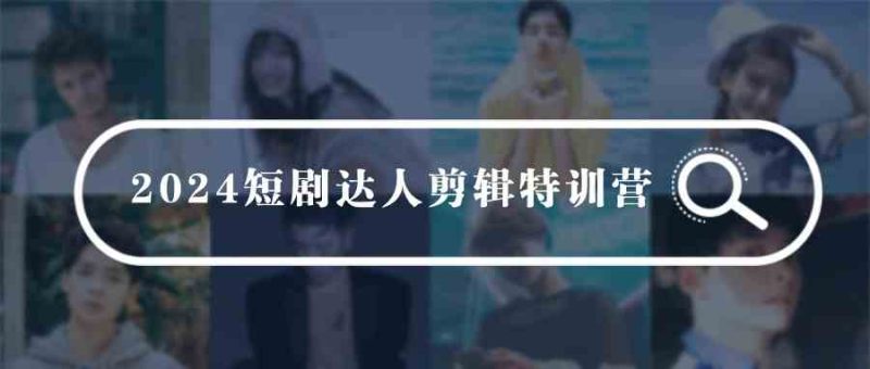 （9688期）2024短剧达人剪辑特训营，适合宝爸宝妈的0基础剪辑训练营（51节课）-副业网