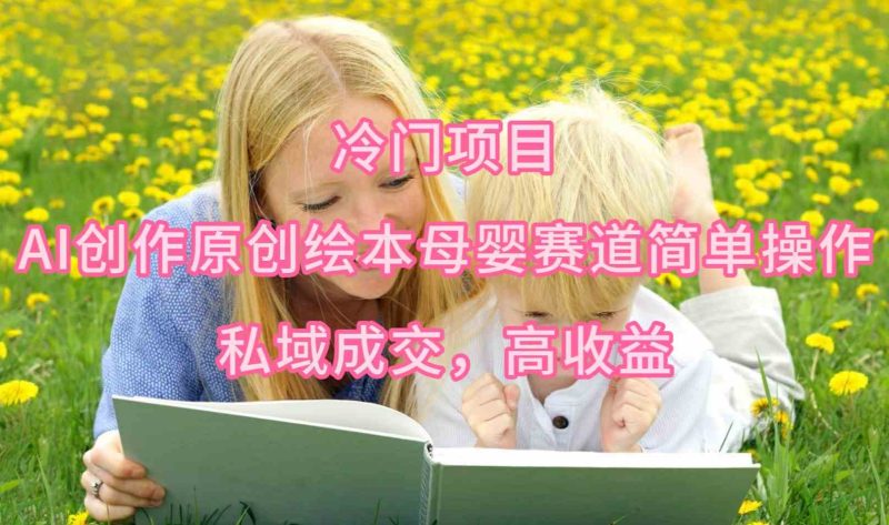 （9726期）冷门项目，AI创作原创绘本母婴赛道简单操作，私域成交，高收益-副业网