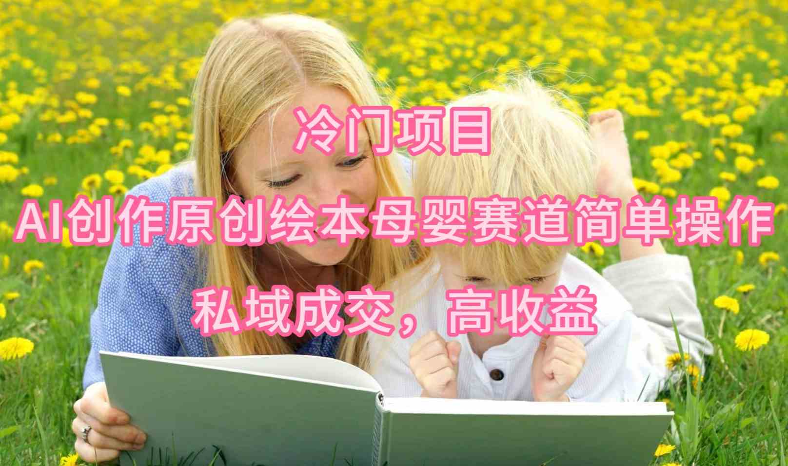 图片[1]-（9726期）冷门项目，AI创作原创绘本母婴赛道简单操作，私域成交，高收益-副业网