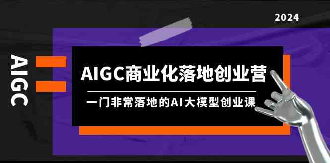 （9759期）AIGC-商业化落地创业营，一门非常落地的AI大模型创业课（8节课+资料）-副业网